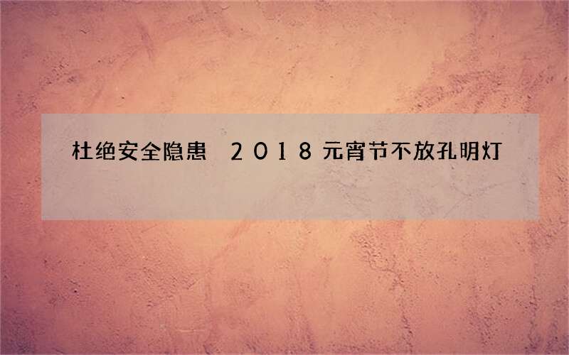 杜绝安全隐患 2018元宵节不放孔明灯